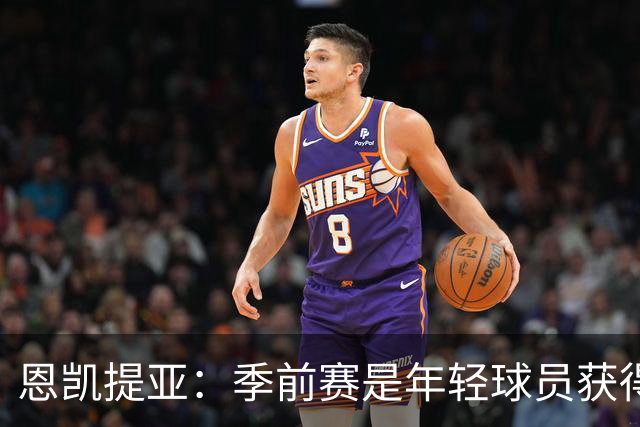恩凯提亚：季前赛是年轻球员获得信任的机会